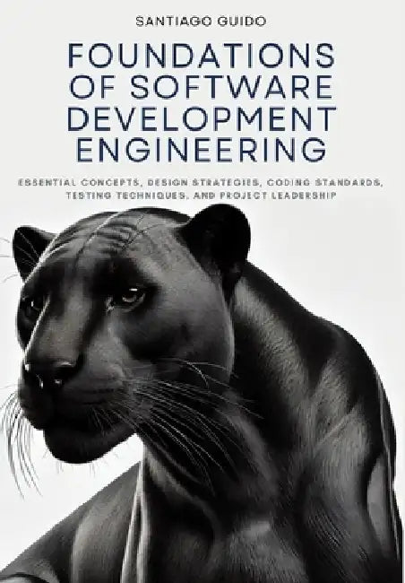 Foundations of Software Development Engineering: Essential Concepts, Design Strategies, Coding Standards, Testing Techniques, and Project Leadership by Santiago Guido