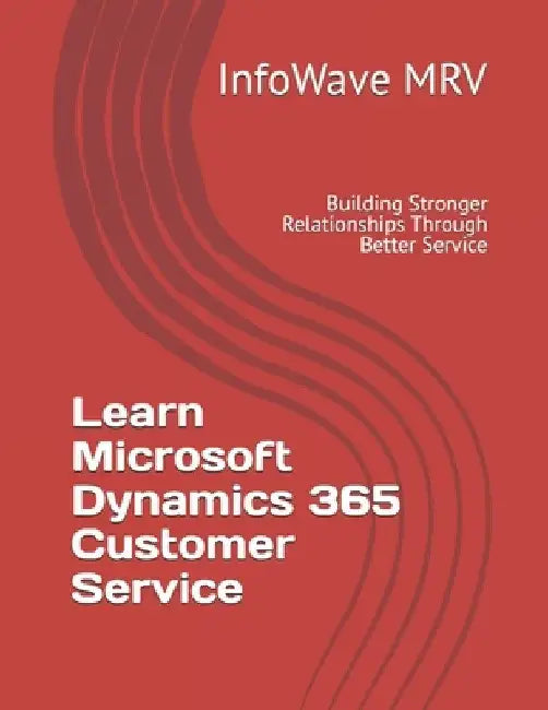 Learn Microsoft Dynamics 365 Customer Service: Building Stronger Relationships Through Better Service by Infowave Mrv