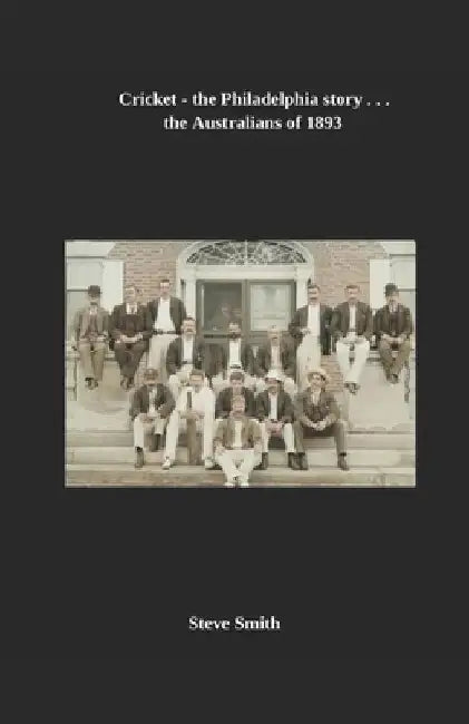 Cricket - the Philadelphia story . . . the Australians of 1893 by Steve Smith