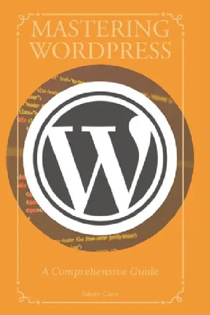 Mastering WordPress: A Comprehensive Guide by Edwin Cano