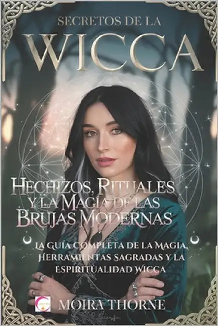 Secretos de la Wicca: Hechizos, Rituales y la Magia de las Brujas Modernas: La Guía Completa de la Magia, Herramientas Sagradas y la Espirit by Thorne, Moira
