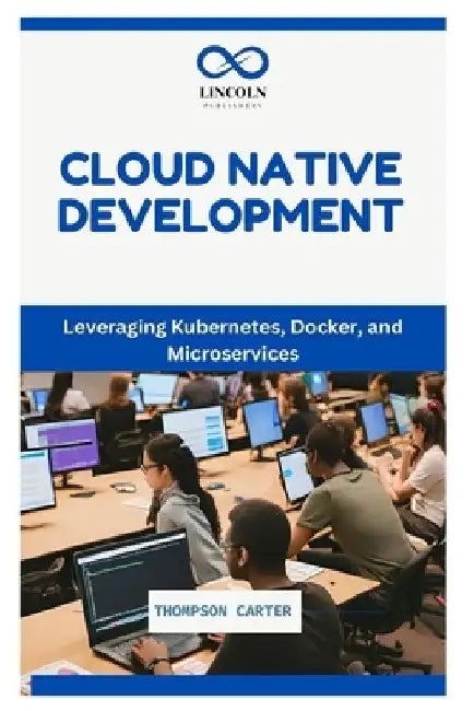 Cloud Native Development: Leveraging Kubernetes, Docker, and Microservices by Thompson Carter