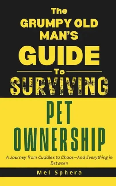 The Grumpy Old Man's Guide to Surviving Pet Ownership: A Journey from Cuddles to Chaos-And Everything in Between by Mel Sphera