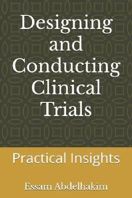 Designing and Conducting Clinical Trials: Practical Insights by Essam Abdelhakim