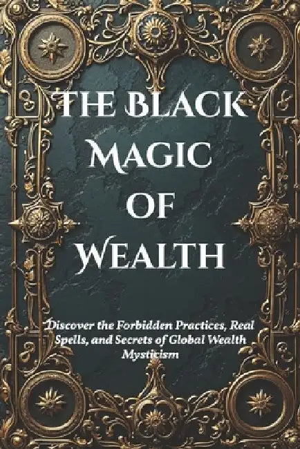 The Black Magic of Wealth: Unlocking Ancient Rituals for Fortune and Prosperity: Discover the Forbidden Practices, Real Spells, and Secrets of Global by Amir Khalilov Abilullin