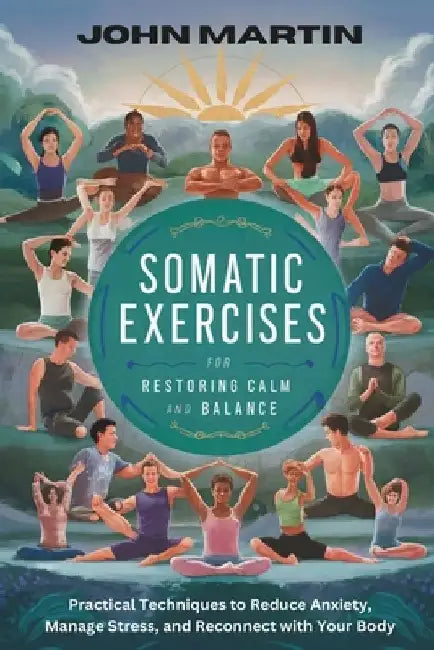 Somatic Exercises for Restoring Calm and Balance: Practical Techniques to Reduce Anxiety, Manage Stress, and Reconnect with Your Body by John Martin