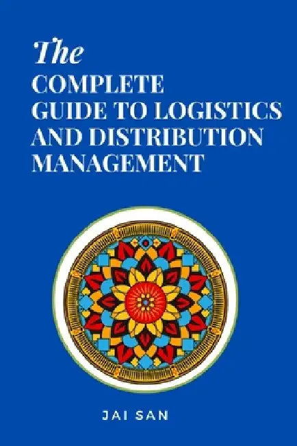 The Complete Guide to Logistics and Distribution Management: Master logistics and distribution with strategies to optimize supply chains, enhance effi by Jai San