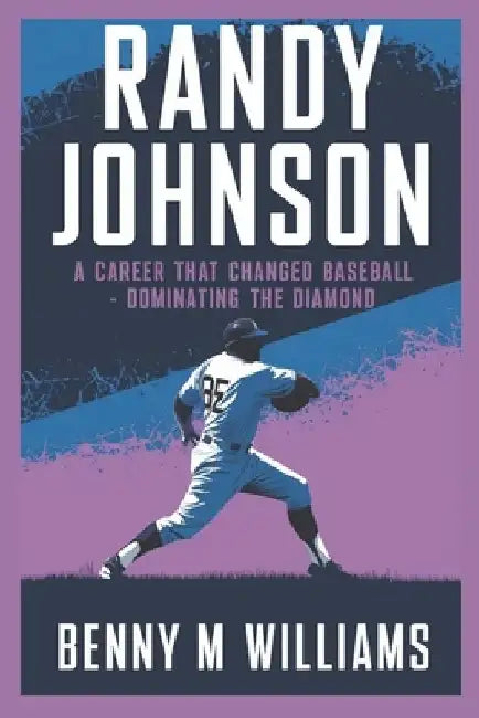 Randy Johnson: Randy Johnson A Career That Changed Baseball-Dominating the Diamond by Benny M. Williams