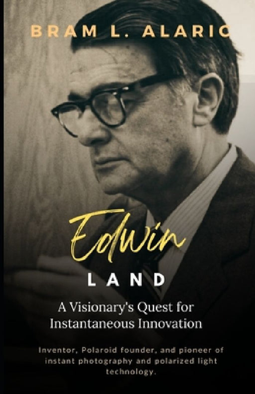 Edwin Land: A Visionary's Quest for Instantaneous Innovation (A Detailed Account and Timeless Impression) by Bram L. Alaric