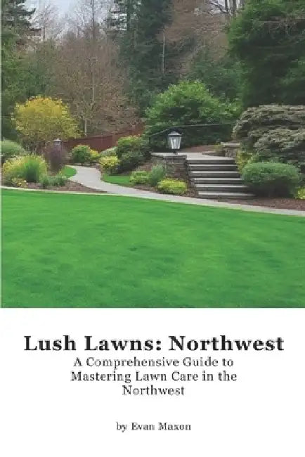 Lush Lawns: Northwest: A Comprehensive Guide to Mastering Lawn Care in the Northwest by Evan Maxon