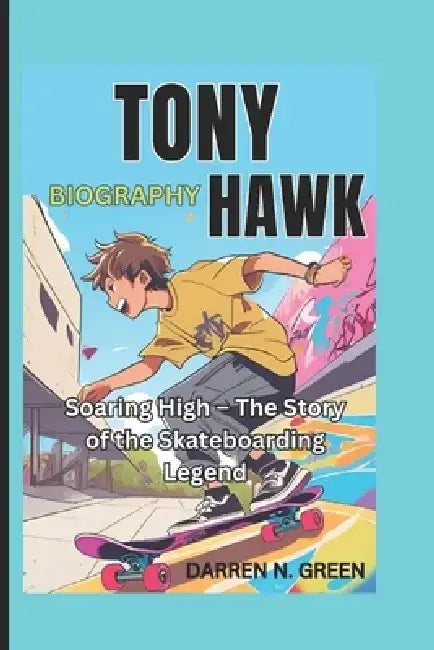 Tony Hawk Biography: Soaring High - The Story of the Skateboarding Legend by Darren N. Green