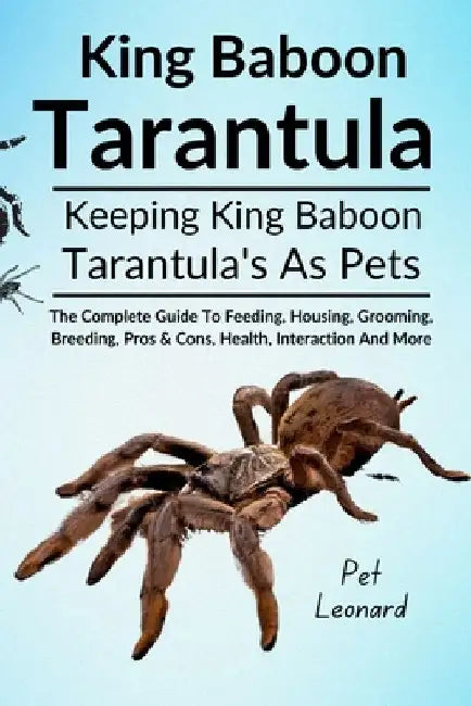 King Baboon Tarantula: The Complete Guide To Feeding, Housing, Grooming, Breeding, Pros & Cons, Health, Interaction And More by Pet Leonard