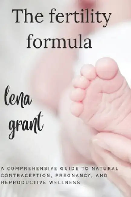 The Fertility Formula: A Comprehensive Guide To Natural Contraception, Pregnancy, And Reproductive Wellness by Lena Grant