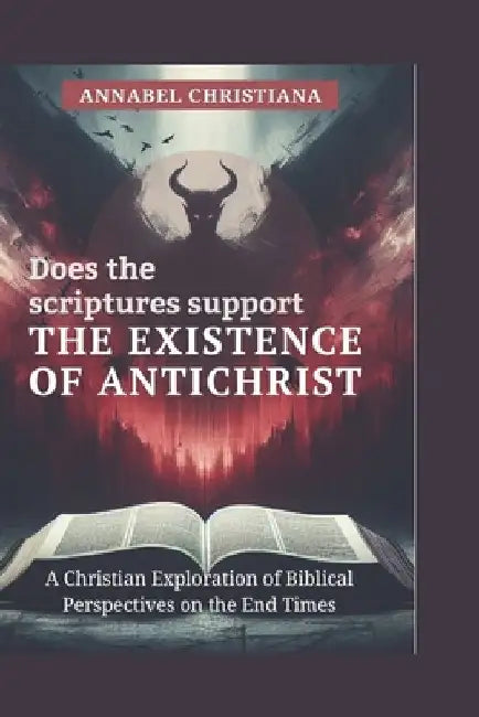 Does the Scriptures Support the Existence of Antichrist: A Christian Exploration of Biblical Perspectives on the End Times by Annabel Christiana