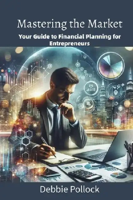 Mastering the Market: Your Guide to Financial Planning for Entrepreneurs by Debbie Pollock