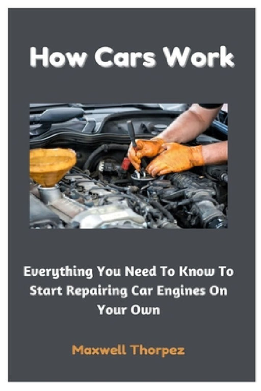 How Cars Work: Everything You Need To Know To Start Repairing Car Engines On Your Own by Maxwell Thorpez