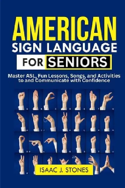 American Sign Language for Seniors: Master ASL Basics, Fun Lessons, Songs, and Activities to Communicate with Confidence by Isaac J. Stones