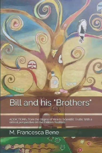Bill and his "Brothers": ADDICTIONS, from the Stigma of Vice to Scientific Truths With a critical perspective on the Hidden Realities by M. Francesca Bene
