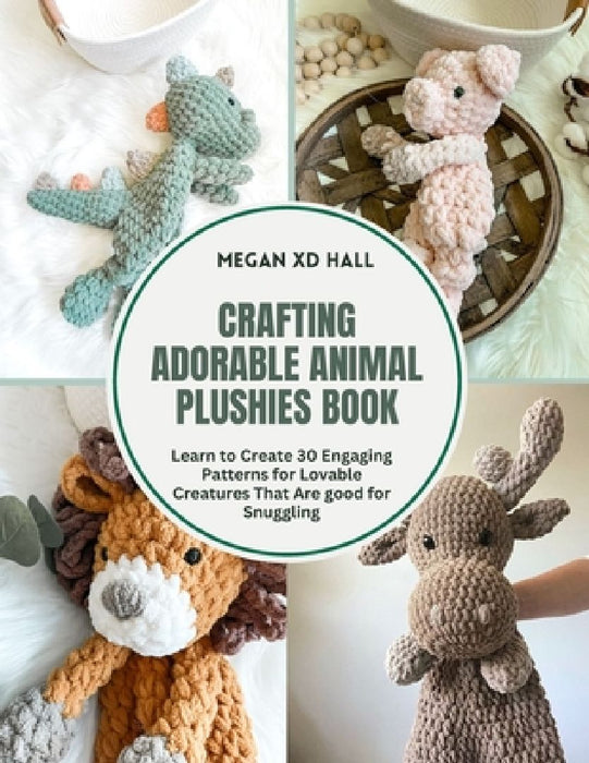 Crafting Adorable Animal Plushies Book: Learn to Create 30 Engaging Patterns for Lovable Creatures That Are good for Snuggling by Megan XD Hall