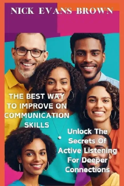 The Best Way to Improve on Communication Skills: Unlock the Secrets of Active Listening for Deeper Connections, Enhance Ur Relationships, Master Effec by Nick Evans Brown