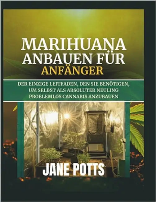 Marihuana anbauen für Anfänger: Der einzige Leitfaden, den Sie benötigen, um selbst als absoluter Neuling problemlos Cannabis anzubauen by Potts, Jane