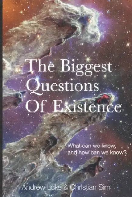 The Biggest Questions of Existence: What can we know and how can we know by Christian Sim, Andrew Ter Ern Loke