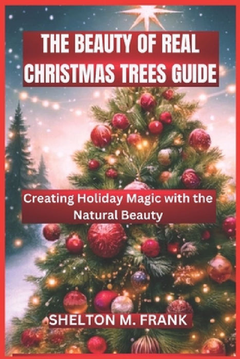 The Beauty of Real Christmas Trees Guide: Creating Holiday Magic with the Natural Beauty by Shelton M. Frank