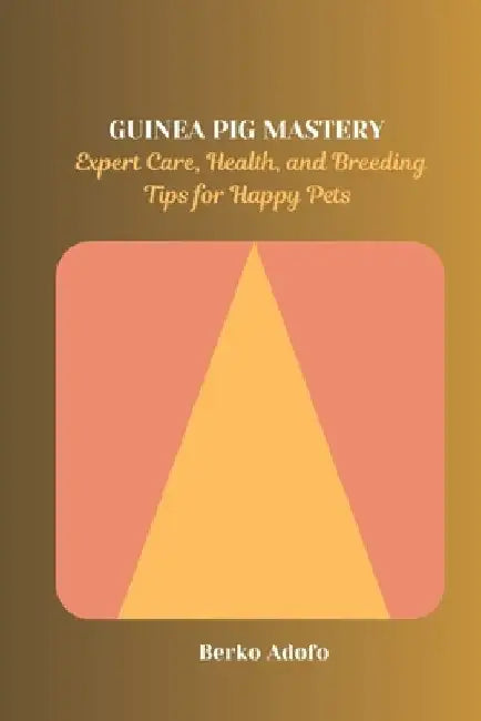 Guinea Pig Mastery: Expert Care, Health, and Breeding Tips for Happy Pets by Berko Adofo