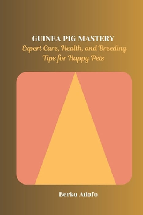 Guinea Pig Mastery: Expert Care, Health, and Breeding Tips for Happy Pets by Berko Adofo