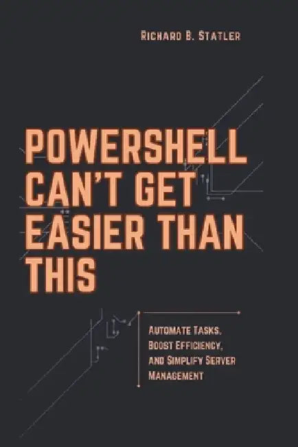 Powershell Can't Get Easier Than This: A Comprehensive Guide to Streamlining IT Workflows, Diagnosing System Issues, and Enhancing Efficiency by Richard B. Statler