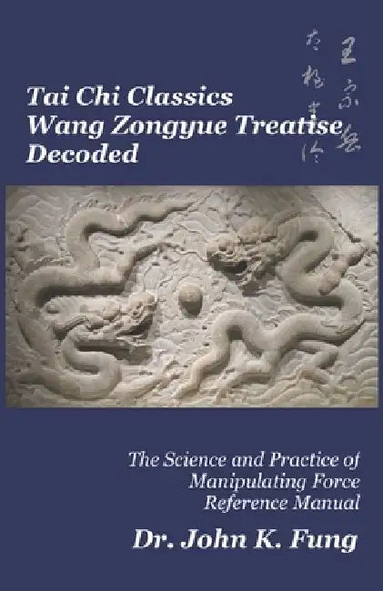 Tai Chi Classics Wang Zongyue Treatise Decoded: The Science and Practice of Manipulating Force Reference Manual by John K. Fung