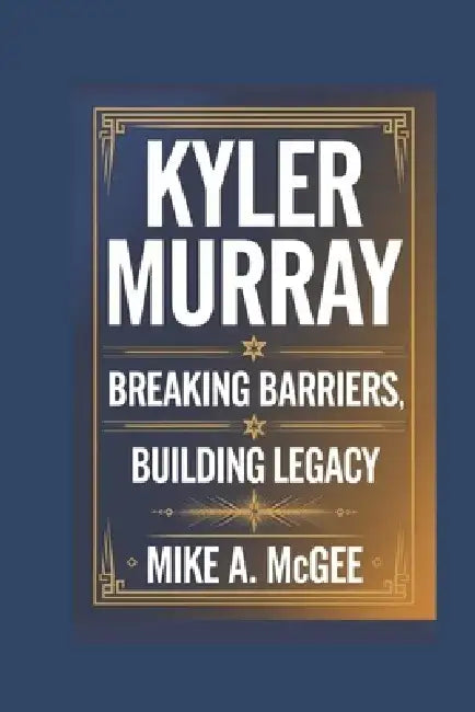 Kyler Murray: Breaking Barriers, Building Legacy by Mike A. McGee