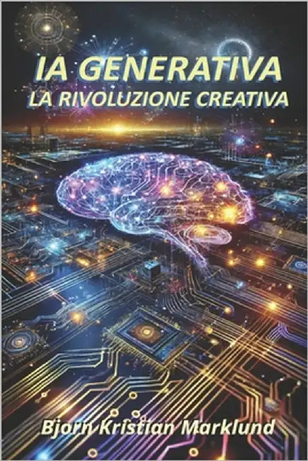 IA Generativa: la rivoluzione creativa: Come l'Intelligenza Artificiale sta trasformando la creatività, innovando i processi e ridisegnando il futuro by Marklund, Bjorn Kristian