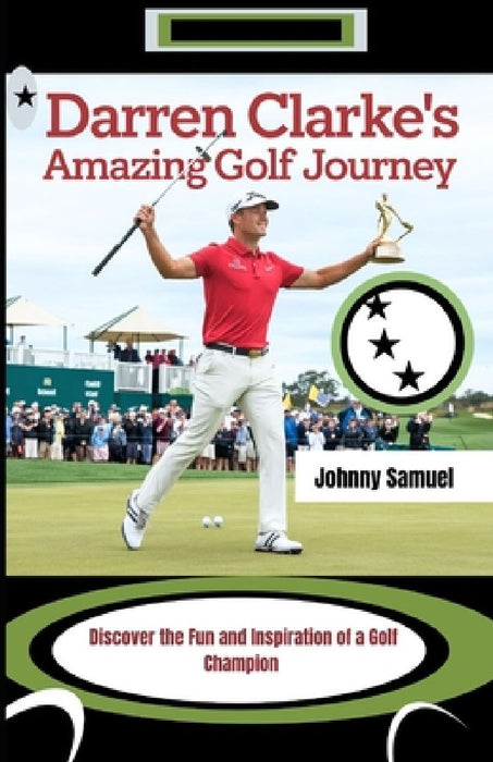 Darren Clarke's Amazing Golf Journey: Discover the Fun and Inspiration of a Golf Champion by Johnny Samuel