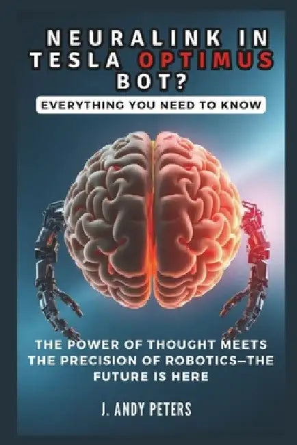 NEURALINK IN TESLA OPTIMUS BOT? Everything You Need to Know: The Power of Thought Meets the Precision of Robotics-The Future Is Here by J. Andy Peters