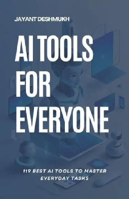 AI tools for Everyone: 119 best AI Tools to Master Everyday Tasks: Unlocking Productivity, Creativity and Efficiency for All, Your Essential Guide to by Jayant Deshmukh