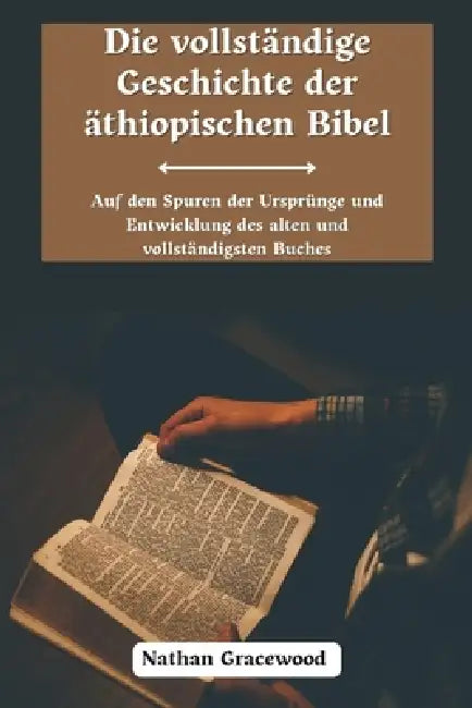 Die Vollständige Geschichte Der Äthiopischen Bibel: Auf Den Spuren Der Ursprünge Und Entwicklung Des Alten Und Vollständigsten Buches by Nathan Gracewood