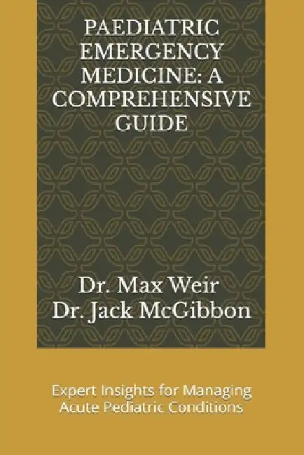 Paediatric Emergency Medicine: A COMPREHENSIVE GUIDE: Expert Insights for Managing Acute Pediatric Conditions by Jack McGibbon