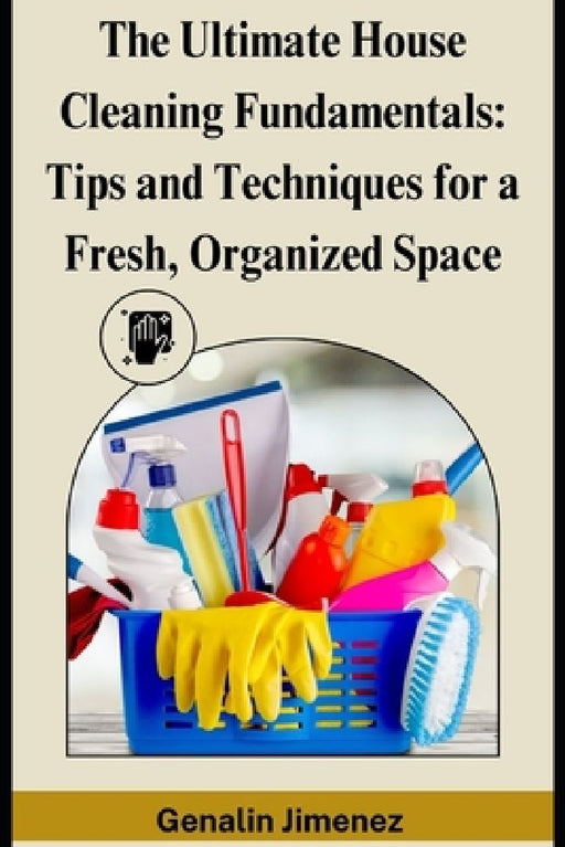 The Ultimate House Cleaning Fundamentals: Tips and Techniques for a Fresh, Organized Space by Genalin Jimenez