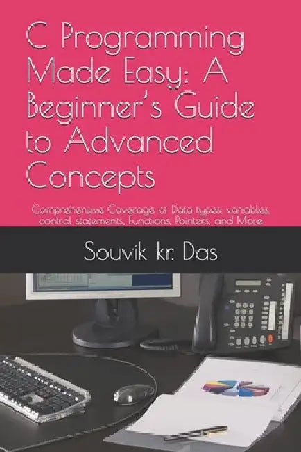 C Programming Made Easy: A Beginner's Guide to Advanced Concepts: Comprehensive Coverage of Data types, variables, control statements, Function by Souvik Kr Das