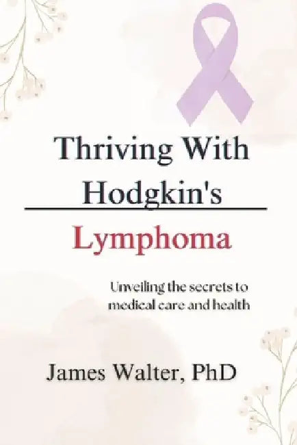 Thriving With Hodgkin's Lymphoma: Unveiling the secrets to medical care and health by James Walter