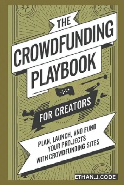 The Crowdfunding Playbook For Creators: Plan, Launch, And Fund Your Projects With Crowdfunding Sites by Ethan J. Code