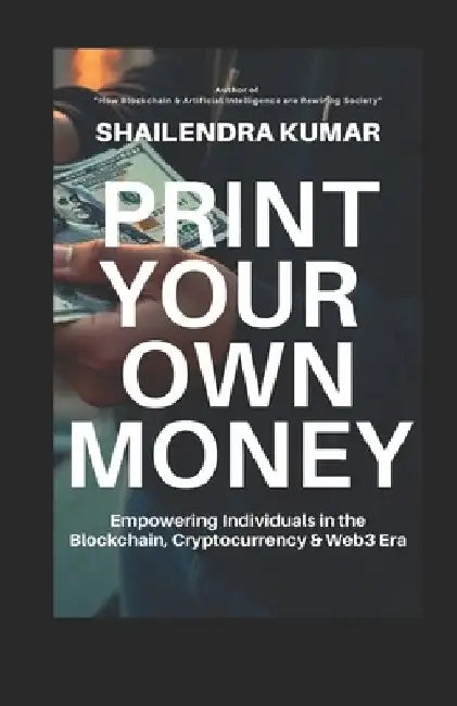 Print Your Own Money: Empowering Individuals in the Blockchain, Cryptocurrency & Web3 Era by Shailendra Kumar