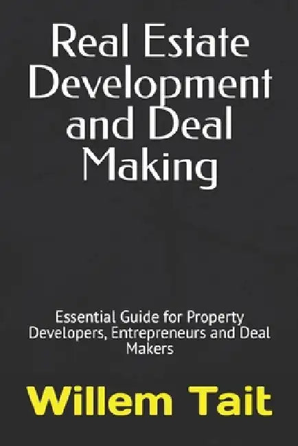 Real Estate Development and Deal Making: Essential Guide for Property Developers, Entrepreneurs and Deal Makers by Willem Tait
