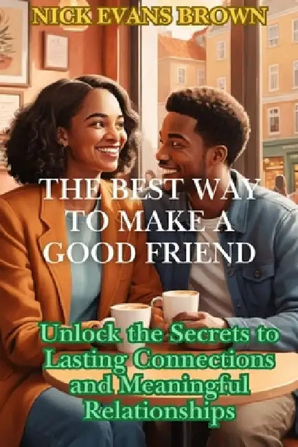 The Best Way to Make a Good Friend: Unlock the Secrets to Lasting Connections And Meaningful Relationships; Building Trust in Your Social Circle, Mast by Nick Evans Brown