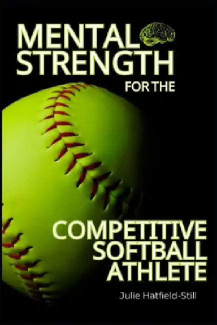 Mental Strength for The Competitive Softball Athlete: Mental toughness for Softball-Mastering Resilience, Confidence, and Comebacks on the Field, Incl by Julie Hatfield-Still