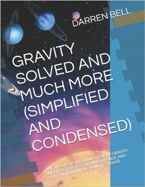 Gravity Solved and Much More (Simplified and Condensed): The Theoretical Foundations of Gravity, Inertia, G-Forces, Centripital Force, and Constant Sp by Bell, Darren Kent