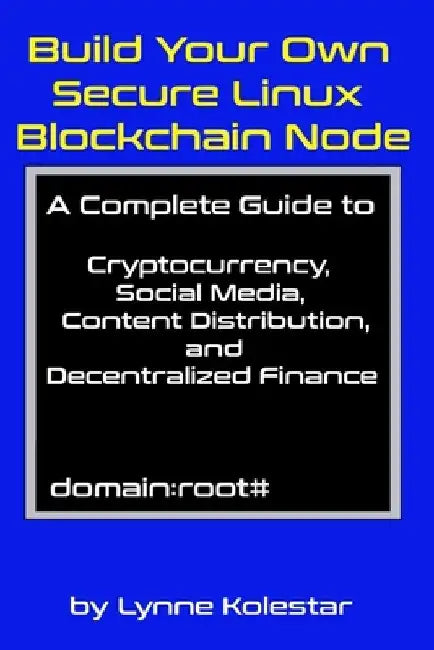 Build Your Own Secure Linux Blockchain Node: A Complete Guide to Cryptocurrency, Social Media, Content Distribution, and Decentralized Finance by Lynne Kolestar