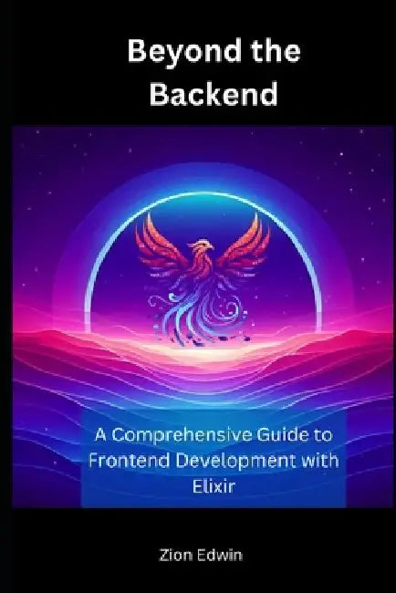 Beyond the Backend: A Comprehensive Guide to Frontend Development with Elixir by Zion Edwin