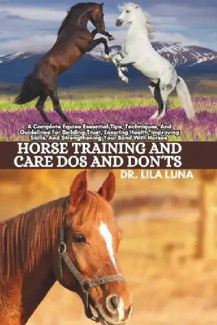Horse Training and Care DOS and Don'ts: A Complete Equine Essential Tips Techniques And Guidelines For Building Trust Ensuring Health Improving Skills by Lila Luna